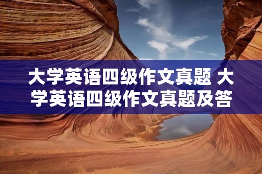 大学英语四级作文真题 大学英语四级作文真题及答案