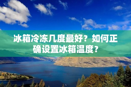 冰箱冷冻几度最好？如何正确设置冰箱温度？