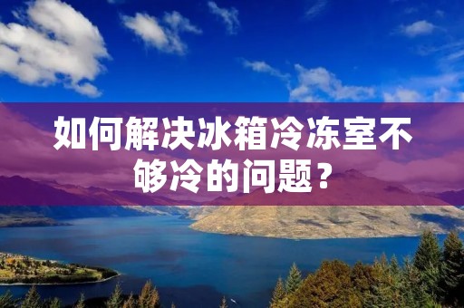 如何解决冰箱冷冻室不够冷的问题？