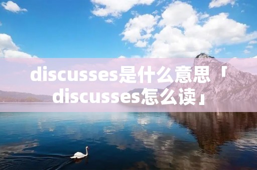 discusses是什么意思「discusses怎么读」