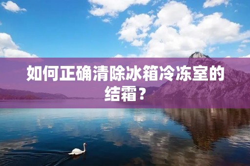 如何正确清除冰箱冷冻室的结霜？