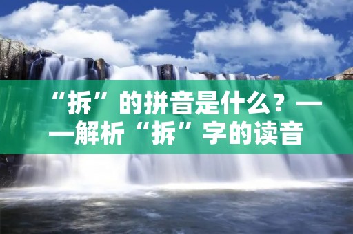“拆”的拼音是什么?——解析“拆”字的读音 “拆”的拼音是什么?——解析“拆”字的读音