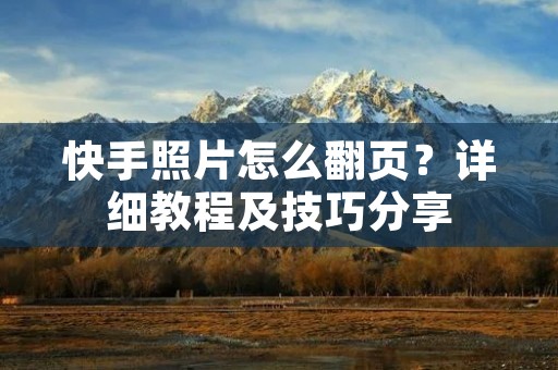 快手照片怎么翻页？详细教程及技巧分享