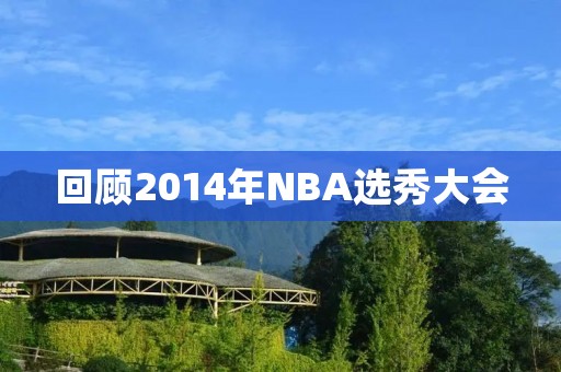 回顾2014年NBA选秀大会:新星闪耀,传奇继续 回顾2014年NBA选秀大会:新星闪耀,传奇继续