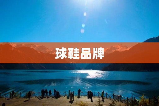球鞋品牌:打造时尚潮流的必备单品