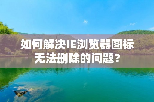 如何解决IE浏览器图标无法删除的问题?