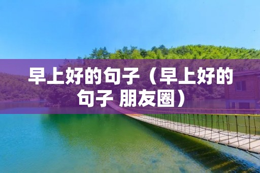 早上好的句子(早上好的句子 朋友圈)
