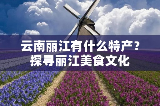 云南丽江有什么特产?探寻丽江美食文化