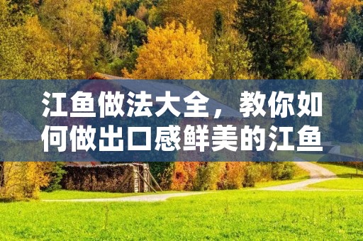 江鱼做法大全,教你如何做出口感鲜美的江鱼美食 江鱼做法大全,教你如何做出口感鲜美的江鱼美食