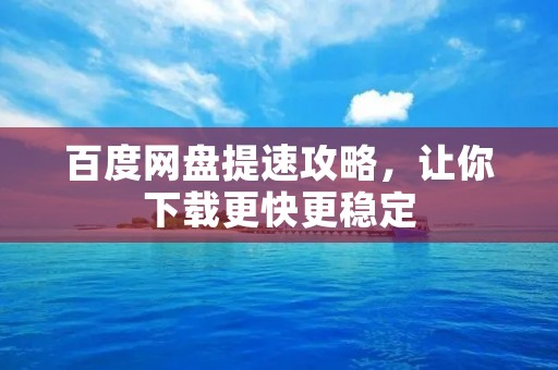 百度网盘提速攻略，让你下载更快更稳定
