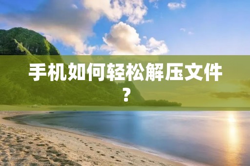 手机如何轻松解压文件？