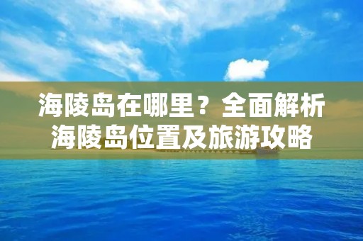 海陵岛在哪里?全面解析海陵岛位置及旅游攻略