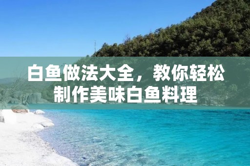 白鱼做法大全,教你轻松制作美味白鱼料理 白鱼做法大全,教你轻松制作美味白鱼料理
