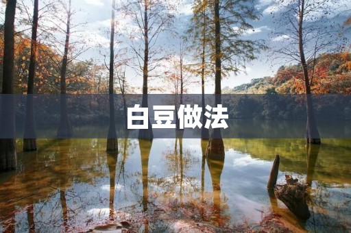 白豆做法:让你轻松做出美味可口的白豆菜肴 白豆做法:让你轻松做出美味可口的白豆菜肴