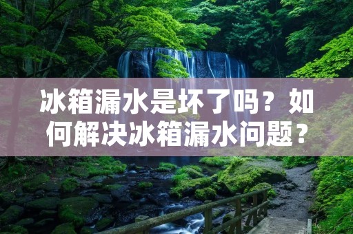冰箱漏水是坏了吗？如何解决冰箱漏水问题？