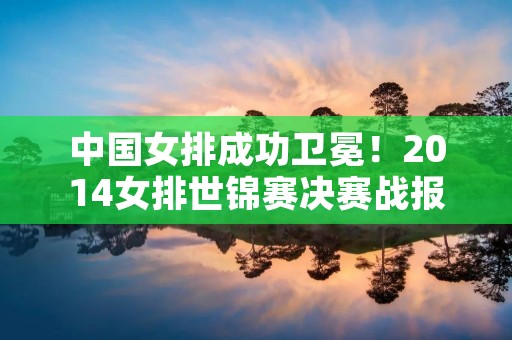 中国女排成功卫冕！2014女排世锦赛决赛战报