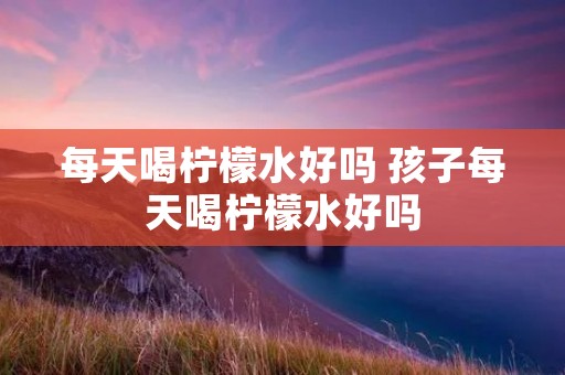 每天喝柠檬水好吗 孩子每天喝柠檬水好吗