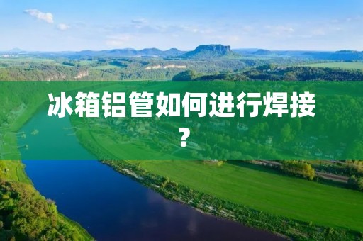 冰箱铝管如何进行焊接？