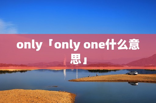 only「only one什么意思」 only「only one什么意思」