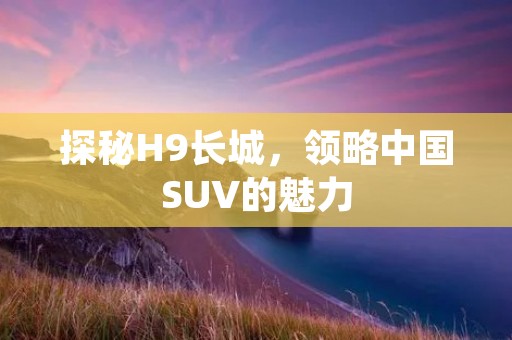 探秘H9长城，领略中国SUV的魅力