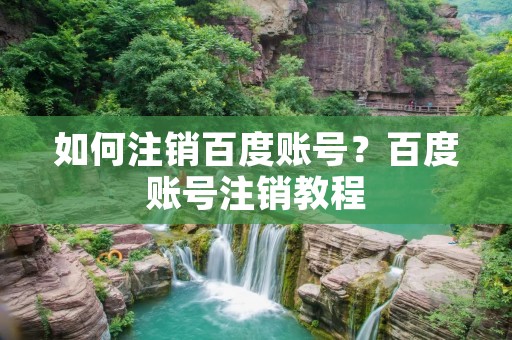 如何注销百度账号？百度账号注销教程