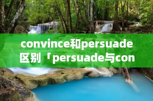 convince和persuade区别「persuade与convince」 convince和persuade区别「persuade与convince」