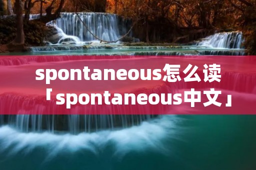 spontaneous怎么读「spontaneous中文」 spontaneous怎么读「spontaneous中文」