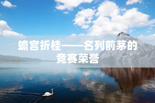 蟾宫折桂——名列前茅的竞赛荣誉 蟾宫折桂——名列前茅的竞赛荣誉