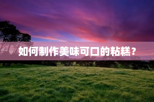如何制作美味可口的粘糕? 如何制作美味可口的粘糕?