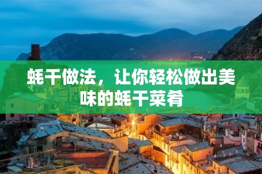 蚝干做法,让你轻松做出美味的蚝干菜肴 蚝干做法,让你轻松做出美味的蚝干菜肴
