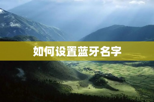 如何设置蓝牙名字 如何设置蓝牙名字