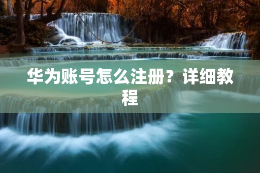 华为账号怎么注册？详细教程