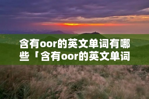 含有oor的英文单词有哪些「含有oor的英文单词有哪些单词」 含有oor的英文单词有哪些「含有oor的英文单词有哪些单词」