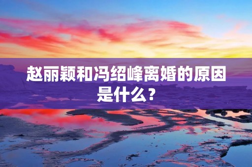 赵丽颖和冯绍峰离婚的原因是什么?