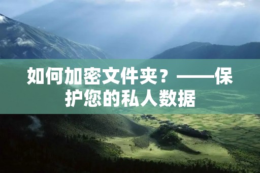 如何加密文件夹?——保护您的私人数据 如何加密文件夹?——保护您的私人数据