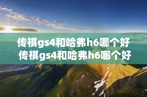传祺gs4和哈弗h6哪个好 传祺gs4和哈弗h6哪个好一点