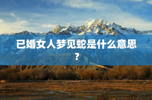 已婚女人梦见蛇是什么意思？