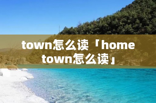 town怎么读「hometown怎么读」 town怎么读「hometown怎么读」