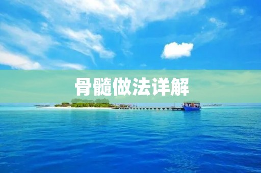 骨髓做法详解:从采集到处理再到移植 骨髓做法详解:从采集到处理再到移植
