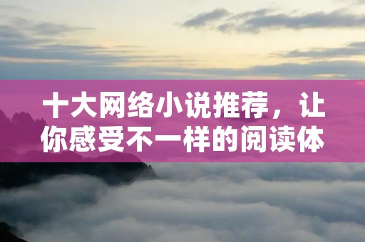 十大网络小说推荐,让你感受不一样的阅读体验