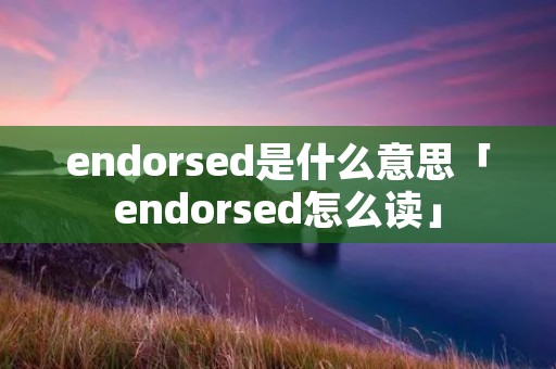 endorsed是什么意思「endorsed怎么读」