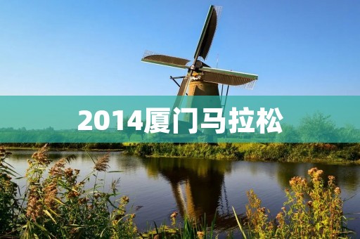 2014厦门马拉松:华丽开幕,跑出你的精彩人生 2014厦门马拉松:华丽开幕,跑出你的精彩人生