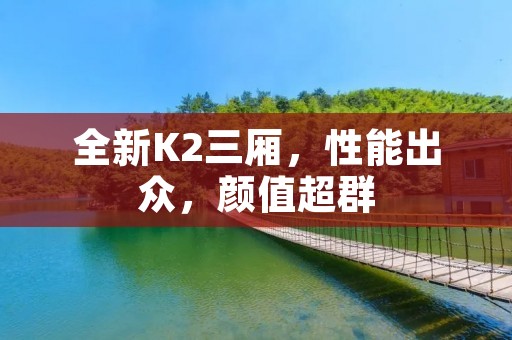 全新K2三厢,性能出众,颜值超群 全新K2三厢,性能出众,颜值超群