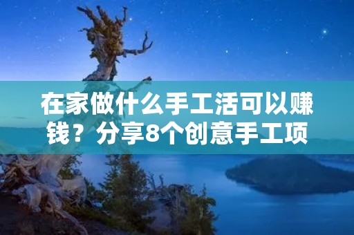 在家做什么手工活可以赚钱?分享8个创意手工项目