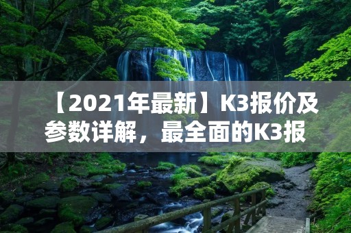 【2021年最新】K3报价及参数详解，最全面的K3报价列表
