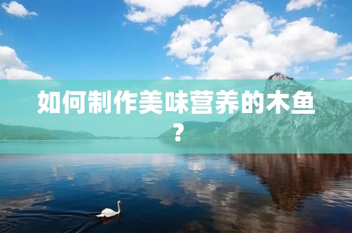 如何制作美味营养的木鱼？