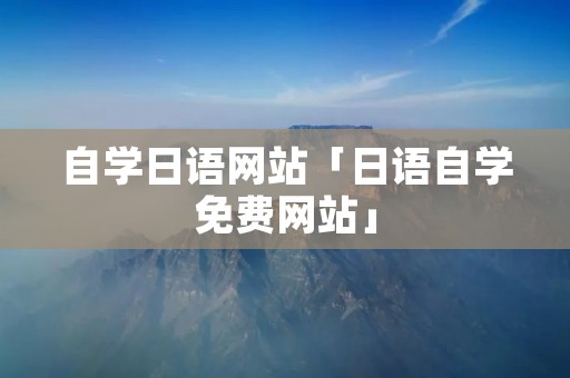 自学日语网站「日语自学免费网站」 自学日语网站「日语自学免费网站」