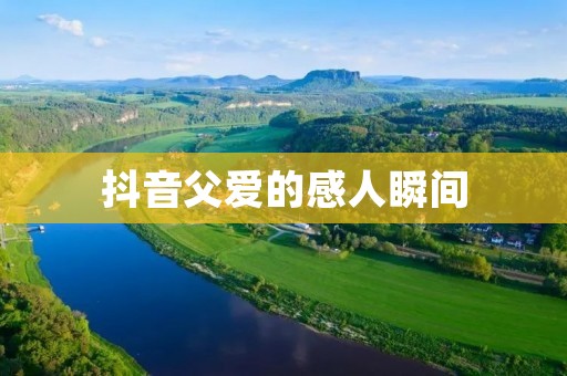 抖音父爱的感人瞬间