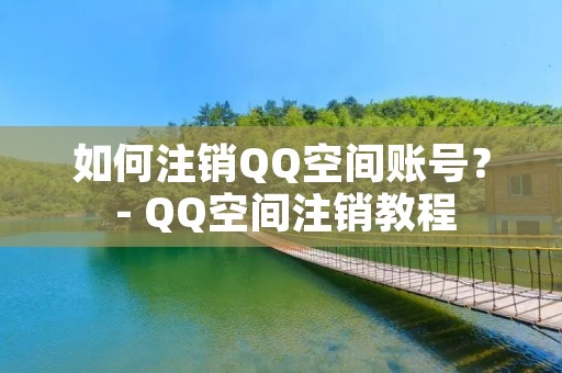 如何注销QQ空间账号？ - QQ空间注销教程