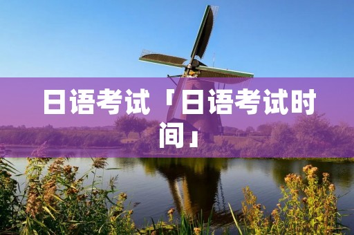 日语考试「日语考试时间」 日语考试「日语考试时间」